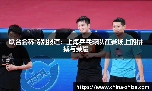 联合会杯特别报道：上海乒乓球队在赛场上的拼搏与荣耀