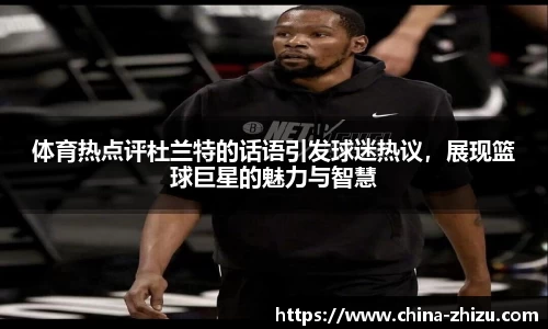 体育热点评杜兰特的话语引发球迷热议，展现篮球巨星的魅力与智慧